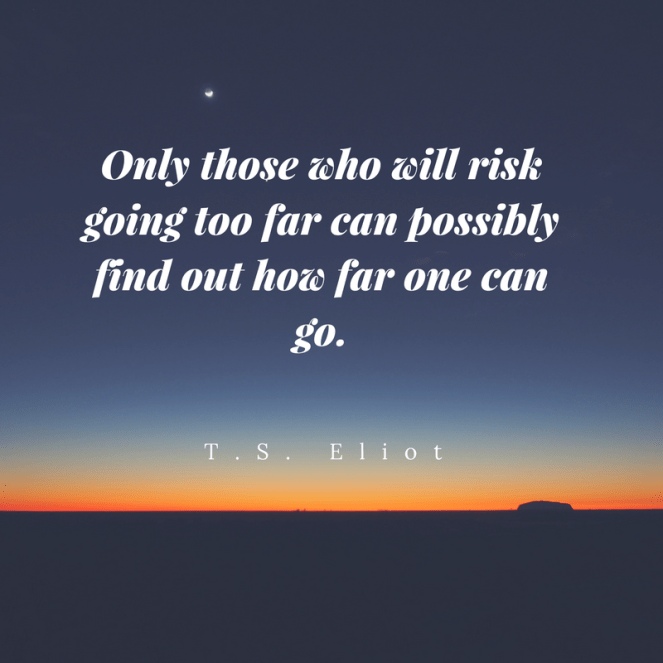 Only those who will risk going too far can possibly find out how far one can go.