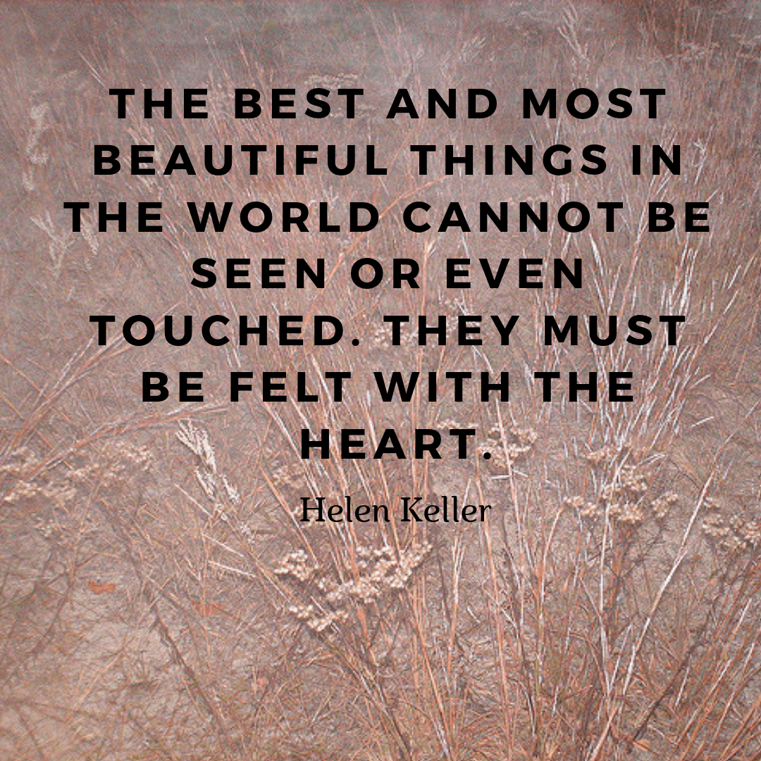 The best and most beautiful things in the world cannot be seen or even touched. They must be felt with the heart