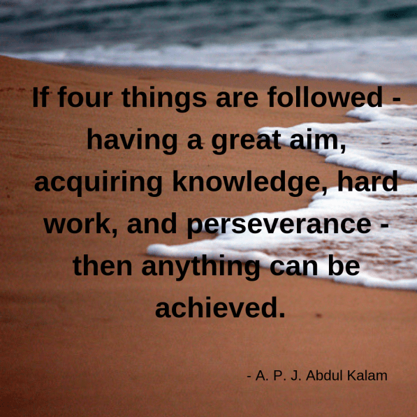 If four things are followed - having a great aim, acquiring knowledge, hard work, and perseverance - then anything can be achieved.