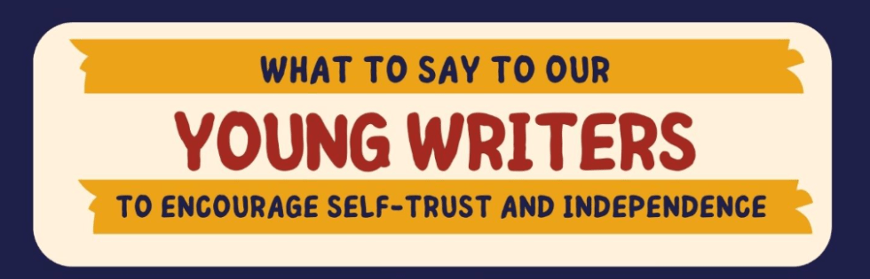 What to Say to Our Young Writers to Encourage Self-Trust and Independence
