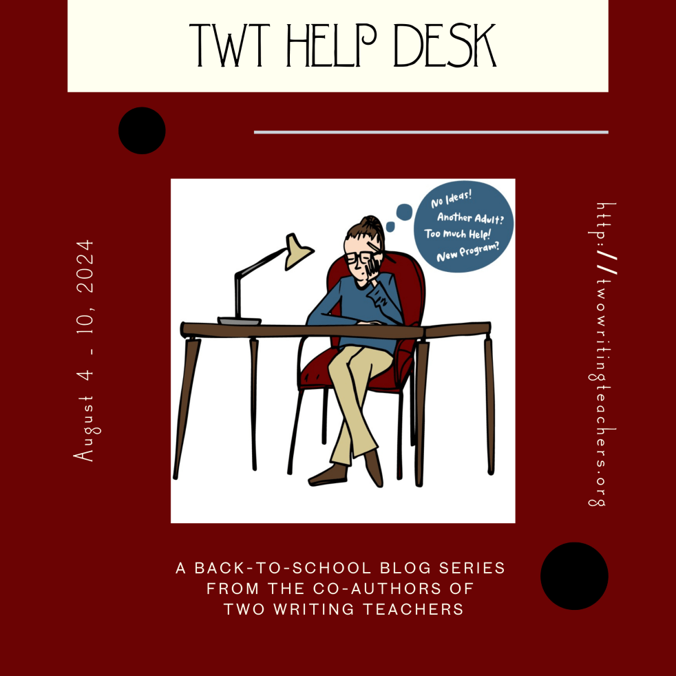 Red background with a white square image of a woman pondering. There's a blue thinking bubble that says: No Ideas! Another Adult? Too much help? New program? The following words appear around the image: TWT Help Desk: a back-to-school blog series from the co-authors of two writing teachers; August 4 - 10, 2024; http://twowritingteachers.org.